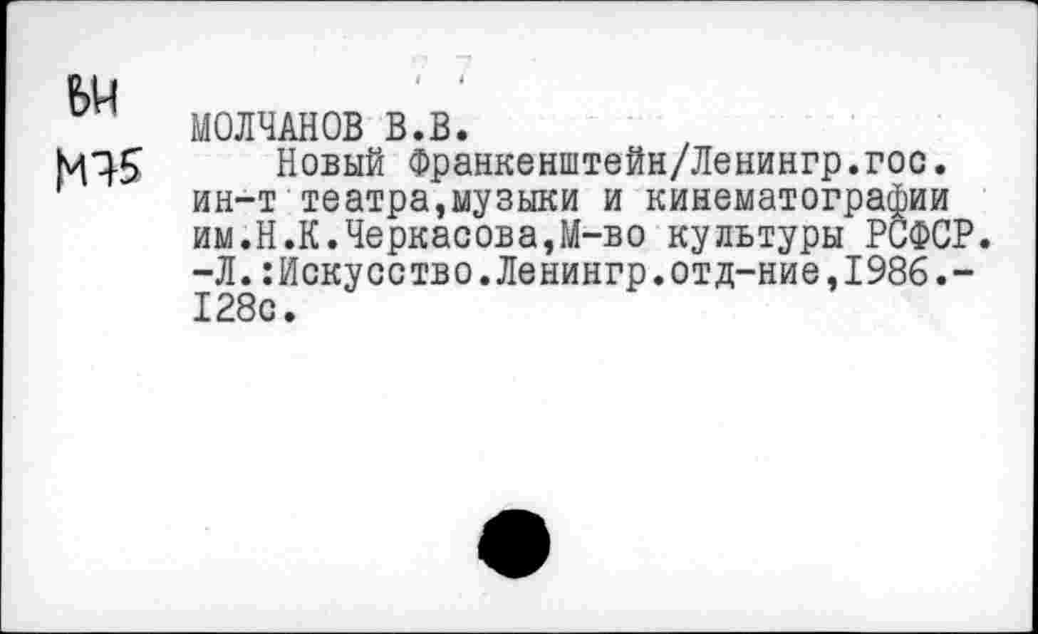 ﻿МОЛЧАНОВ В.В.
Новый Франкенштейн/Ленингр.гос. ин-т театра,музыки и кинематографии им.Н.К.Черкасова,М-во культуры РСФСР. -Л.Искусство.Ленингр.отд-ние,1986.-128о.